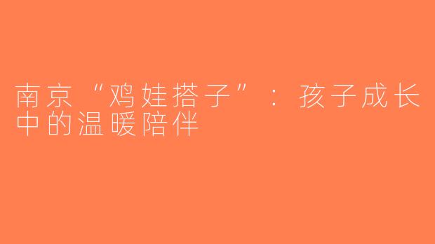 南京“鸡娃搭子”：孩子成长中的温暖陪伴