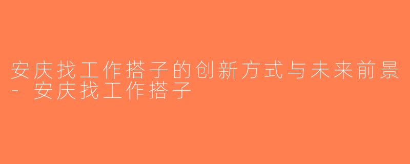 安庆找工作搭子的创新方式与未来前景-安庆找工作搭子