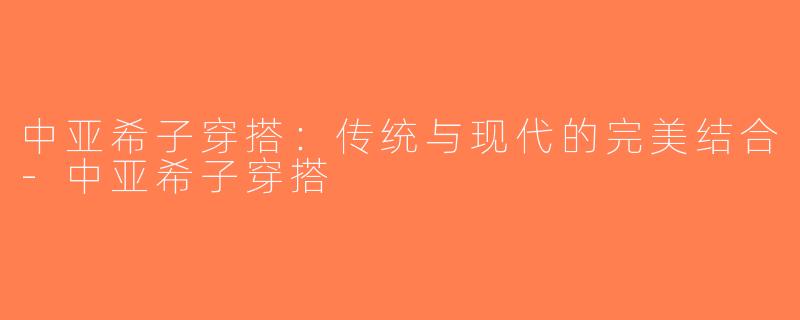 中亚希子穿搭：传统与现代的完美结合-中亚希子穿搭