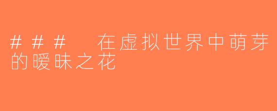 ### 在虚拟世界中萌芽的暧昧之花