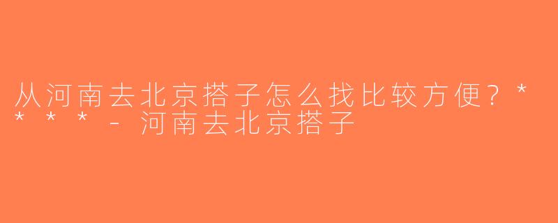 从河南去北京搭子怎么找比较方便？****-河南去北京搭子