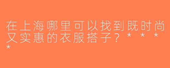 在上海哪里可以找到既时尚又实惠的衣服搭子？****