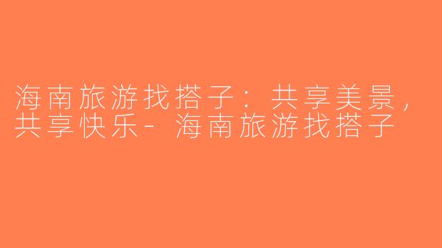 海南旅游找搭子：共享美景，共享快乐-海南旅游找搭子