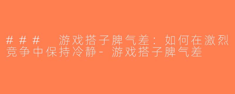### 游戏搭子脾气差：如何在激烈竞争中保持冷静-游戏搭子脾气差