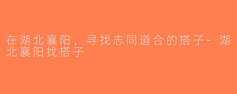 在湖北襄阳，寻找志同道合的搭子-湖北襄阳找搭子