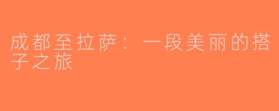 成都至拉萨：一段美丽的搭子之旅