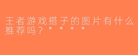 王者游戏搭子的图片有什么推荐吗？****
