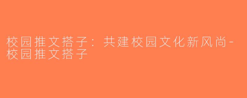 校园推文搭子：共建校园文化新风尚-校园推文搭子