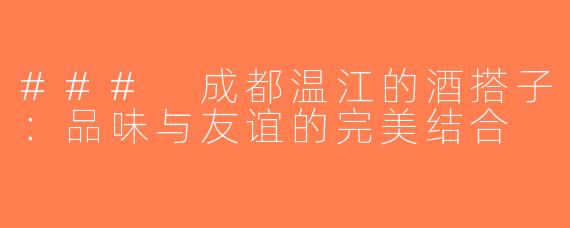 ### 成都温江的酒搭子：品味与友谊的完美结合