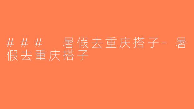 ### 暑假去重庆搭子-暑假去重庆搭子
