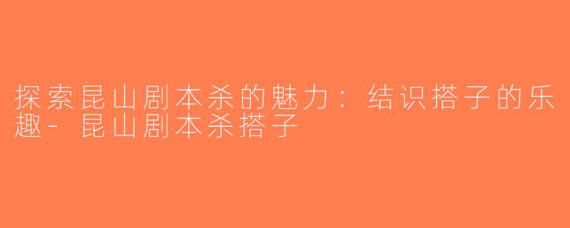 探索昆山剧本杀的魅力：结识搭子的乐趣-昆山剧本杀搭子