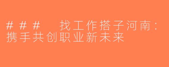 ### 找工作搭子河南：携手共创职业新未来