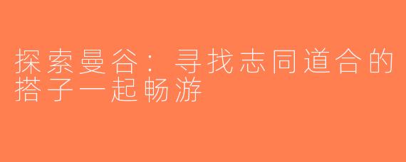 探索曼谷：寻找志同道合的搭子一起畅游
