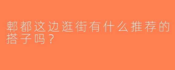 郫都这边逛街有什么推荐的搭子吗？