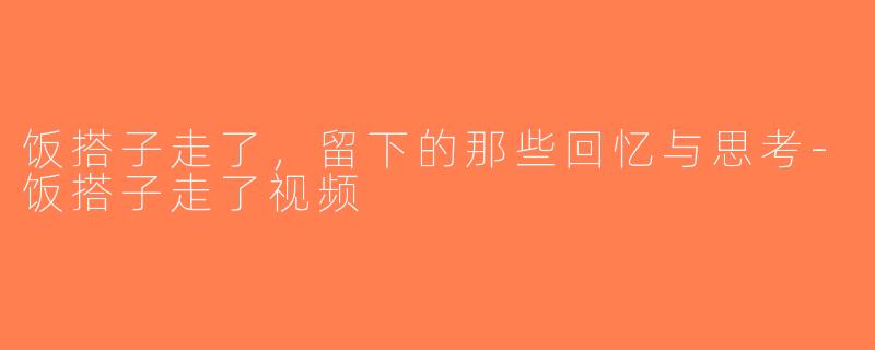 饭搭子走了，留下的那些回忆与思考-饭搭子走了视频