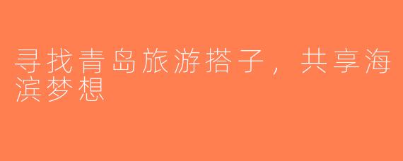 寻找青岛旅游搭子，共享海滨梦想