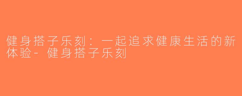 健身搭子乐刻：一起追求健康生活的新体验-健身搭子乐刻