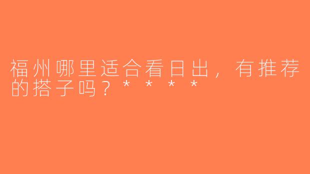 福州哪里适合看日出，有推荐的搭子吗？****