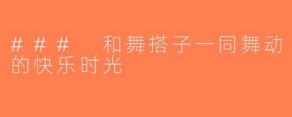 ### 和舞搭子一同舞动的快乐时光