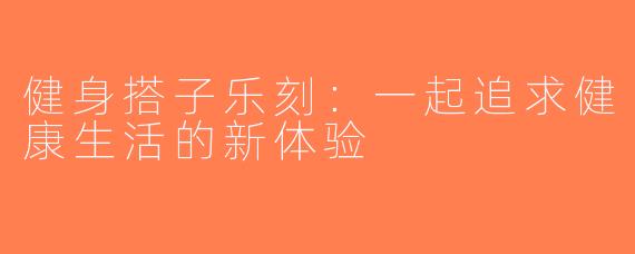 健身搭子乐刻：一起追求健康生活的新体验