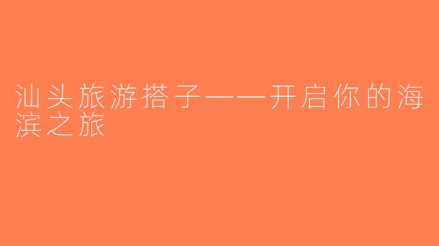 汕头旅游搭子——开启你的海滨之旅