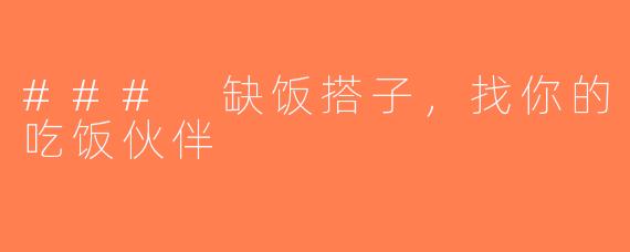 ### 缺饭搭子，找你的吃饭伙伴