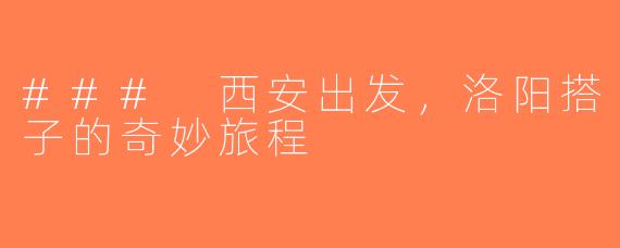 ### 西安出发，洛阳搭子的奇妙旅程