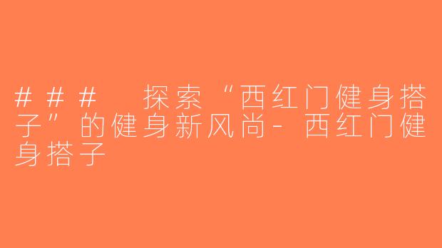 ### 探索“西红门健身搭子”的健身新风尚-西红门健身搭子