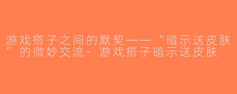 游戏搭子之间的默契——“暗示送皮肤”的微妙交流-游戏搭子暗示送皮肤