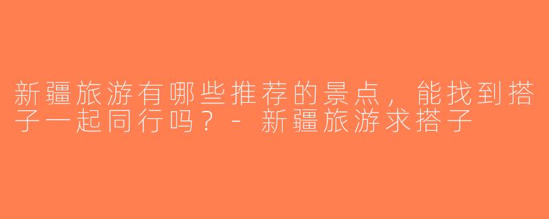 新疆旅游有哪些推荐的景点，能找到搭子一起同行吗？-新疆旅游求搭子