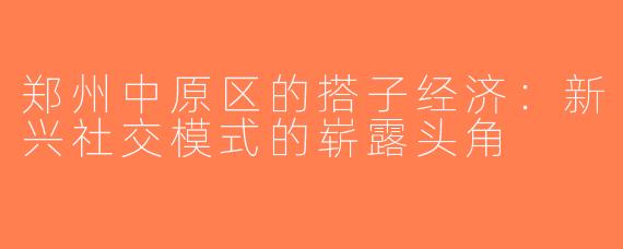 郑州中原区的搭子经济：新兴社交模式的崭露头角