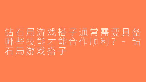 钻石局游戏搭子通常需要具备哪些技能才能合作顺利？-钻石局游戏搭子