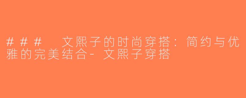 ### 文熙子的时尚穿搭：简约与优雅的完美结合-文熙子穿搭