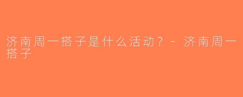济南周一搭子是什么活动？-济南周一搭子