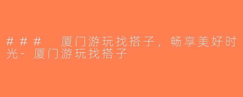 ### 厦门游玩找搭子，畅享美好时光-厦门游玩找搭子