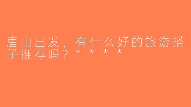 唐山出发，有什么好的旅游搭子推荐吗？****