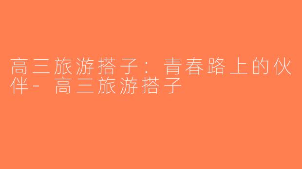 高三旅游搭子：青春路上的伙伴-高三旅游搭子