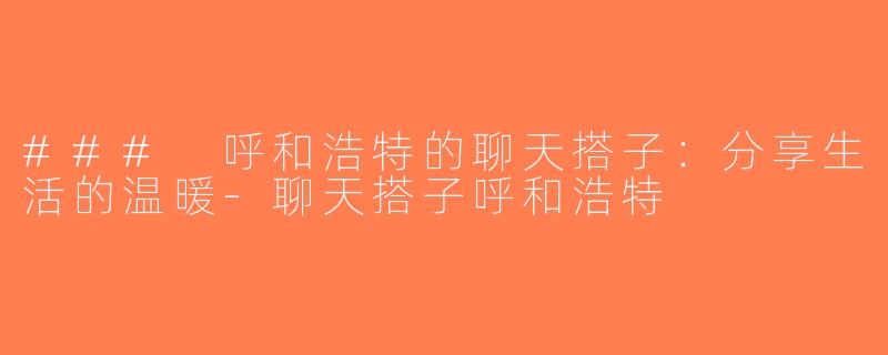 ### 呼和浩特的聊天搭子：分享生活的温暖-聊天搭子呼和浩特