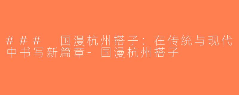 ### 国漫杭州搭子：在传统与现代中书写新篇章-国漫杭州搭子