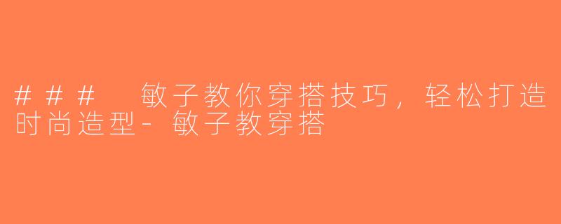 ### 敏子教你穿搭技巧，轻松打造时尚造型-敏子教穿搭