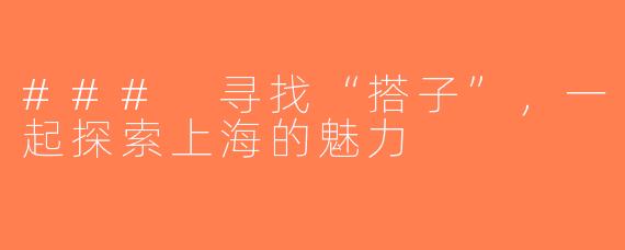 ### 寻找“搭子”，一起探索上海的魅力