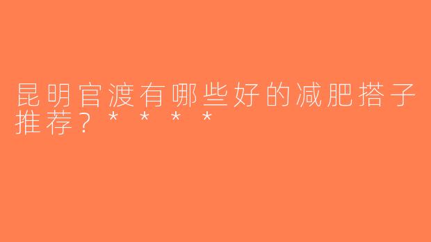 昆明官渡有哪些好的减肥搭子推荐？****