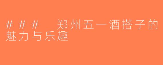 ### 郑州五一酒搭子的魅力与乐趣
