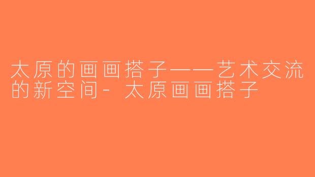 太原的画画搭子——艺术交流的新空间-太原画画搭子