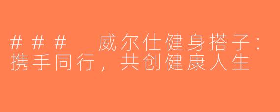 ### 威尔仕健身搭子：携手同行，共创健康人生