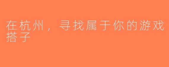 在杭州，寻找属于你的游戏搭子