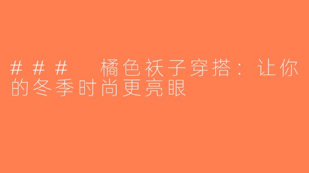 ### 橘色袄子穿搭：让你的冬季时尚更亮眼