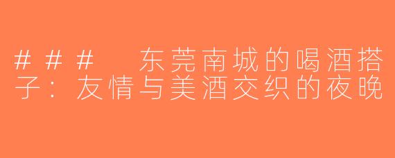 ### 东莞南城的喝酒搭子：友情与美酒交织的夜晚