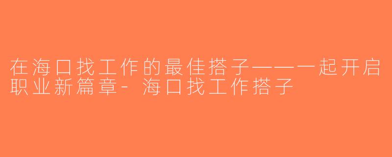 在海口找工作的最佳搭子——一起开启职业新篇章-海口找工作搭子
