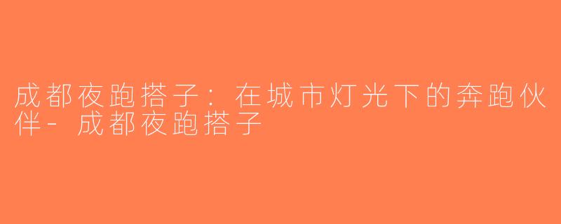 成都夜跑搭子：在城市灯光下的奔跑伙伴-成都夜跑搭子